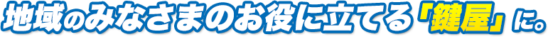 地域のみなさまのお役に立てる「鍵屋」に。